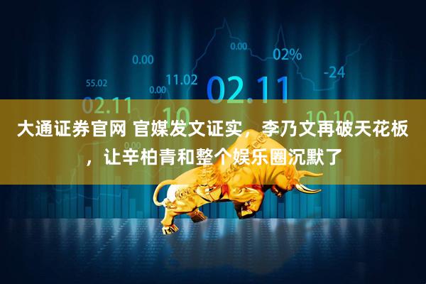 大通证券官网 官媒发文证实，李乃文再破天花板，让辛柏青和整个娱乐圈沉默了