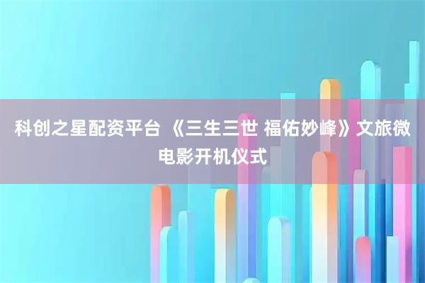 科创之星配资平台 《三生三世 福佑妙峰》文旅微电影开机仪式