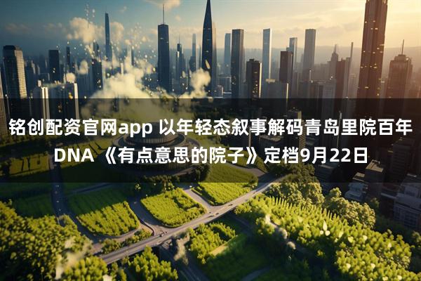 铭创配资官网app 以年轻态叙事解码青岛里院百年DNA 《有点意思的院子》定档9月22日