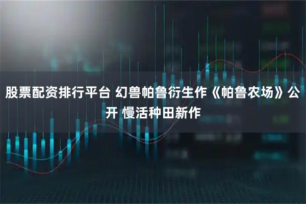 股票配资排行平台 幻兽帕鲁衍生作《帕鲁农场》公开 慢活种田新作