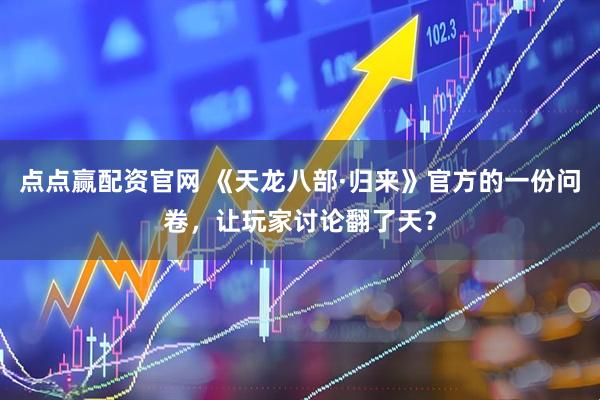 点点赢配资官网 《天龙八部·归来》官方的一份问卷，让玩家讨论翻了天？