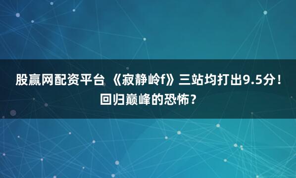 股赢网配资平台 《寂静岭f》三站均打出9.5分！回归巅峰的恐怖？