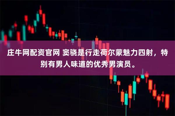 庄牛网配资官网 窦骁是行走荷尔蒙魅力四射，特别有男人味道的优秀男演员。