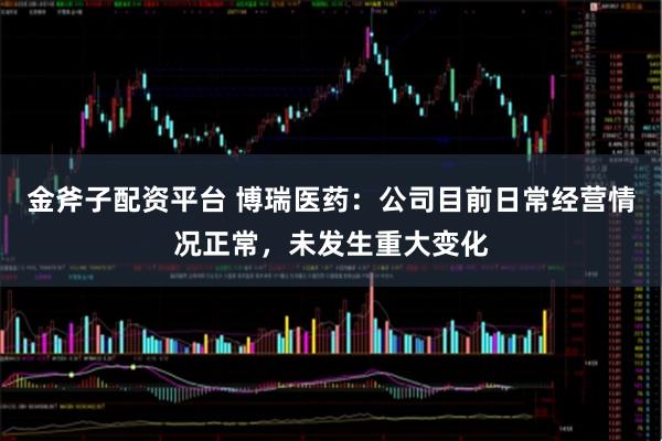 金斧子配资平台 博瑞医药：公司目前日常经营情况正常，未发生重大变化