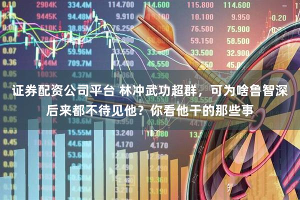证券配资公司平台 林冲武功超群，可为啥鲁智深后来都不待见他？你看他干的那些事