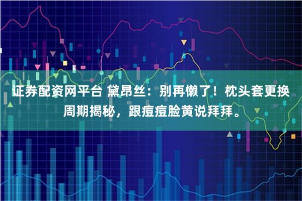 证券配资网平台 黛昂丝：别再懒了！枕头套更换周期揭秘，跟痘痘脸黄说拜拜。