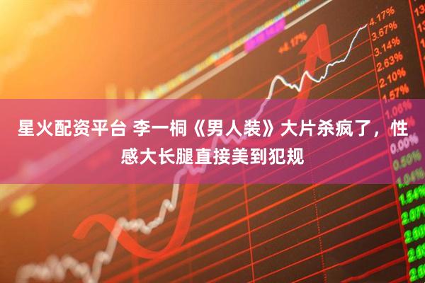 星火配资平台 李一桐《男人装》大片杀疯了，性感大长腿直接美到犯规
