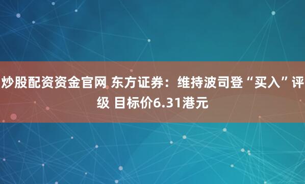 炒股配资资金官网 东方证券：维持波司登“买入”评级 目标价6.31港元