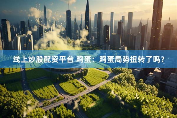 线上炒股配资平台 鸡蛋：鸡蛋局势扭转了吗？