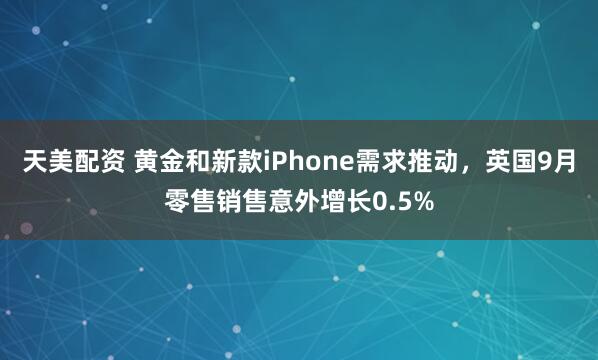 天美配资 黄金和新款iPhone需求推动，英国9月零售销售意外增长0.5%