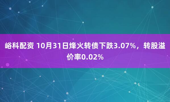 峪科配资 10月31日烽火转债下跌3.07%，转股溢价率0.02%