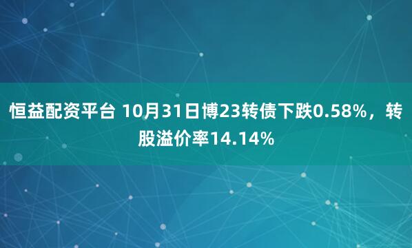 恒益配资平台 10月31日博23转债下跌0.58%，转股溢价率14.14%