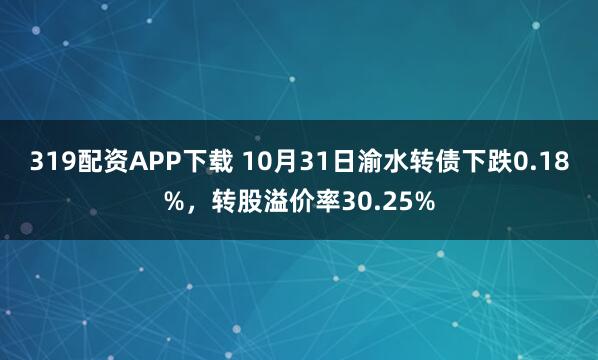 319配资APP下载 10月31日渝水转债下跌0.18%，转股溢价率30.25%