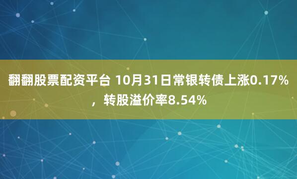 翻翻股票配资平台 10月31日常银转债上涨0.17%，转股溢价率8.54%