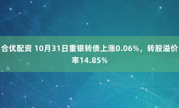 合优配资 10月31日重银转债上涨0.06%，转股溢价率14.85%