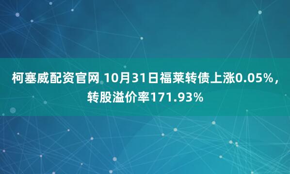 柯塞威配资官网 10月31日福莱转债上涨0.05%，转股溢价率171.93%