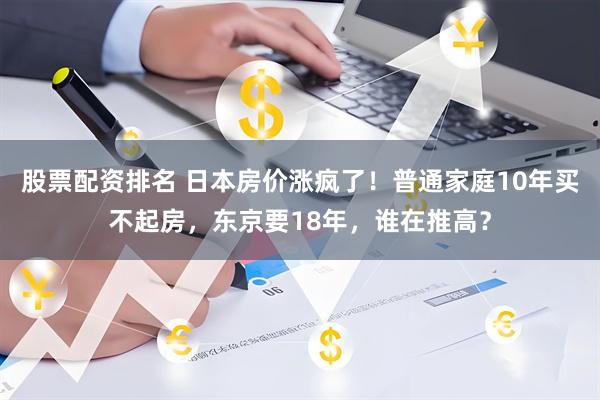 股票配资排名 日本房价涨疯了！普通家庭10年买不起房，东京要18年，谁在推高？
