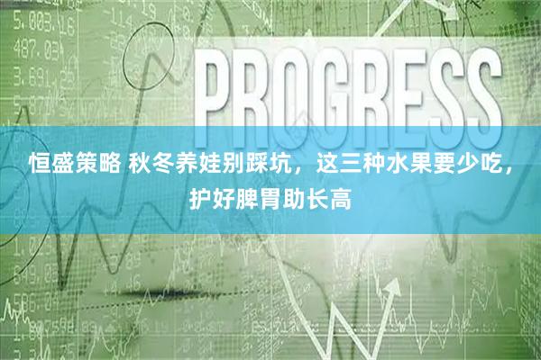 恒盛策略 秋冬养娃别踩坑，这三种水果要少吃，护好脾胃助长高