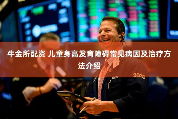 牛金所配资 儿童身高发育障碍常见病因及治疗方法介绍