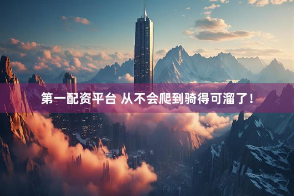 第一配资平台 从不会爬到骑得可溜了！