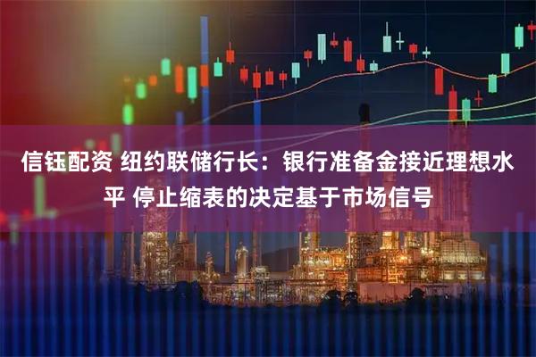 信钰配资 纽约联储行长：银行准备金接近理想水平 停止缩表的决定基于市场信号