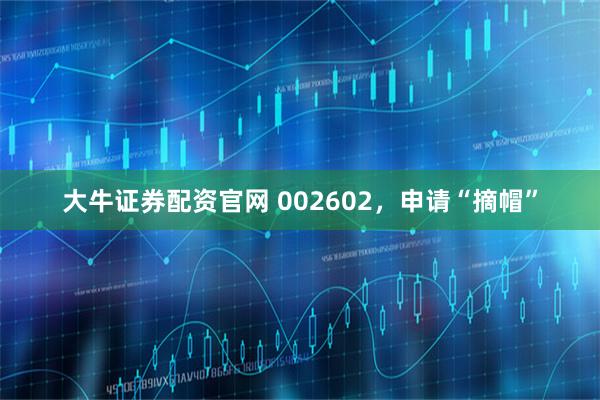 大牛证券配资官网 002602，申请“摘帽”