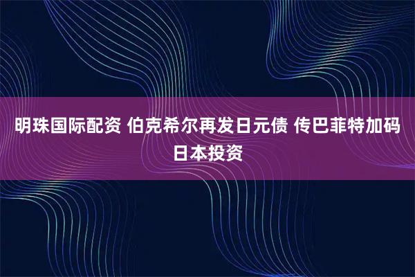明珠国际配资 伯克希尔再发日元债 传巴菲特加码日本投资