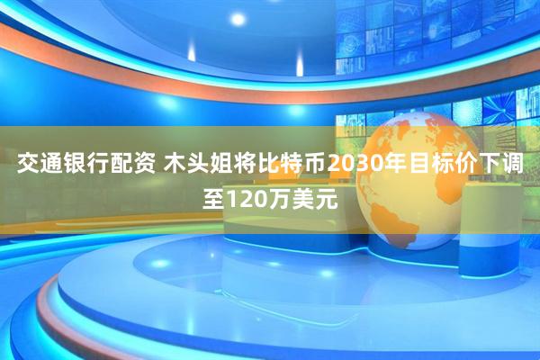 交通银行配资 木头姐将比特币2030年目标价下调至120万美元