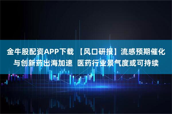 金牛股配资APP下载 【风口研报】流感预期催化与创新药出海加速  医药行业景气度或可持续
