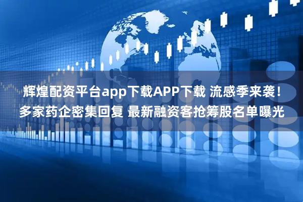 辉煌配资平台app下载APP下载 流感季来袭！多家药企密集回复 最新融资客抢筹股名单曝光