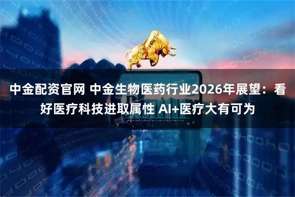 中金配资官网 中金生物医药行业2026年展望：看好医疗科技进取属性 AI+医疗大有可为
