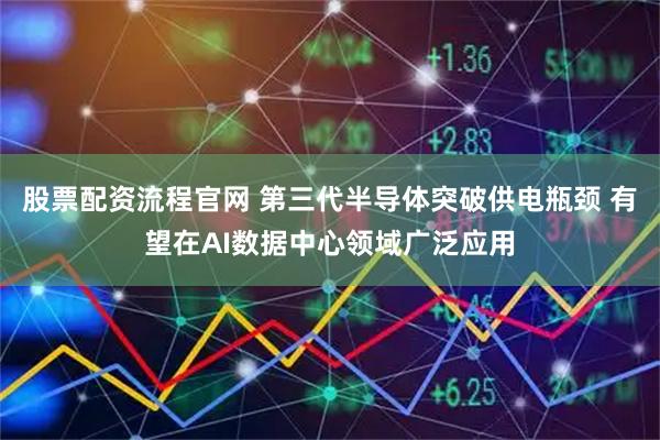 股票配资流程官网 第三代半导体突破供电瓶颈 有望在AI数据中心领域广泛应用