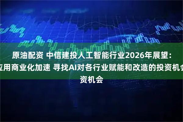 原油配资 中信建投人工智能行业2026年展望：应用商业化加速 寻找AI对各行业赋能和改造的投资机会