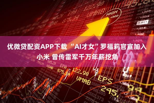 优微贷配资APP下载 “AI才女”罗福莉官宣加入小米 曾传雷军千万年薪挖角