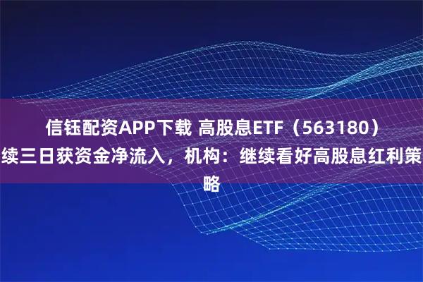 信钰配资APP下载 高股息ETF（563180）连续三日获资金净流入，机构：继续看好高股息红利策略