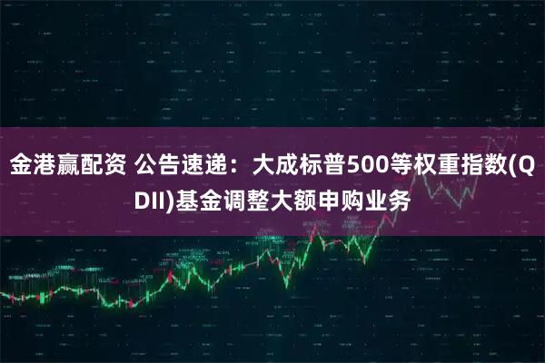 金港赢配资 公告速递：大成标普500等权重指数(QDII)基金调整大额申购业务