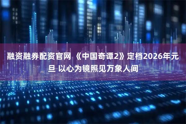 融资融券配资官网 《中国奇谭2》定档2026年元旦 以心为镜照见万象人间