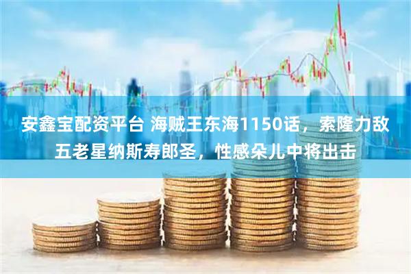 安鑫宝配资平台 海贼王东海1150话，索隆力敌五老星纳斯寿郎圣，性感朵儿中将出击
