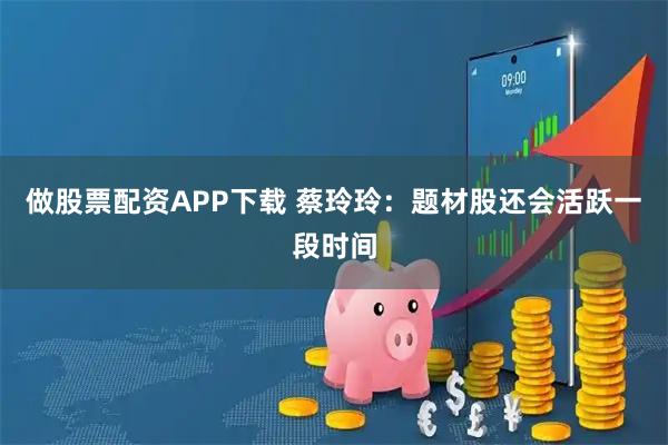 做股票配资APP下载 蔡玲玲：题材股还会活跃一段时间