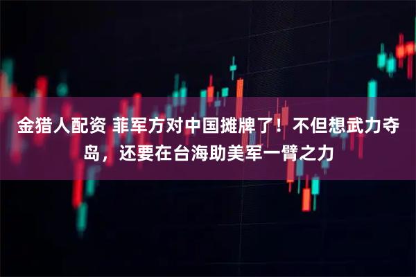 金猎人配资 菲军方对中国摊牌了！不但想武力夺岛，还要在台海助美军一臂之力