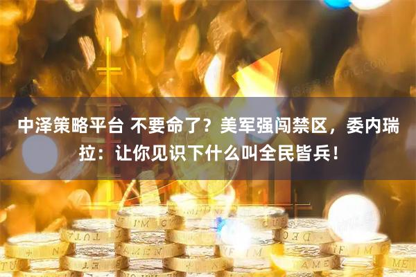 中泽策略平台 不要命了？美军强闯禁区，委内瑞拉：让你见识下什么叫全民皆兵！