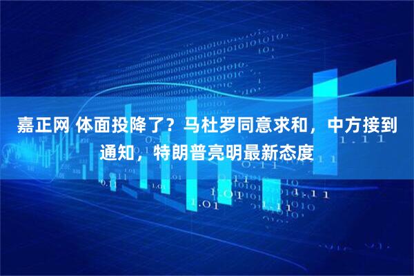 嘉正网 体面投降了？马杜罗同意求和，中方接到通知，特朗普亮明最新态度