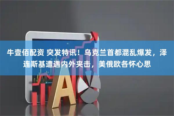 牛壹佰配资 突发特讯！乌克兰首都混乱爆发，泽连斯基遭遇内外夹击，美俄欧各怀心思