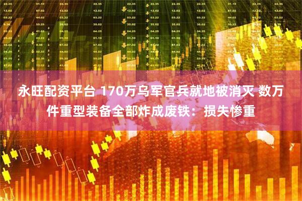 永旺配资平台 170万乌军官兵就地被消灭 数万件重型装备全部炸成废铁：损失惨重