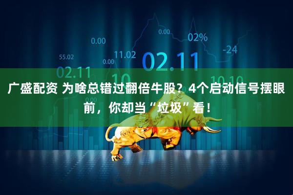 广盛配资 为啥总错过翻倍牛股？4个启动信号摆眼前，你却当“垃圾”看！