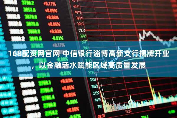 168配资网官网 中信银行淄博高新支行揭牌开业，以金融活水赋能区域高质量发展