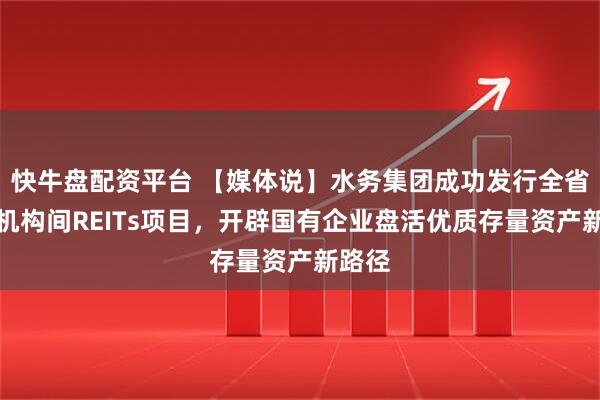 快牛盘配资平台 【媒体说】水务集团成功发行全省首单机构间REITs项目，开辟国有企业盘活优质存量资产新路径