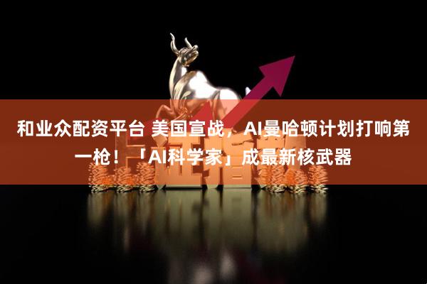 和业众配资平台 美国宣战，AI曼哈顿计划打响第一枪！「AI科学家」成最新核武器