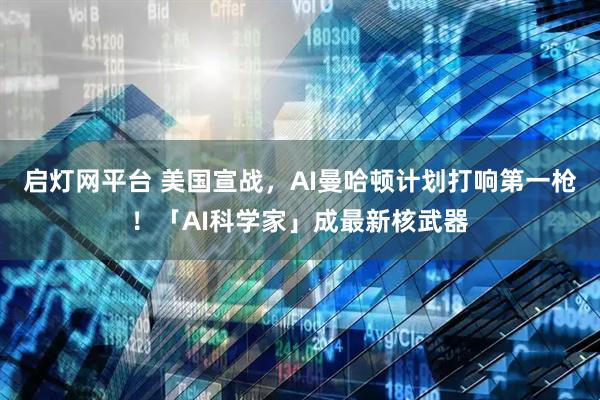 启灯网平台 美国宣战，AI曼哈顿计划打响第一枪！「AI科学家」成最新核武器