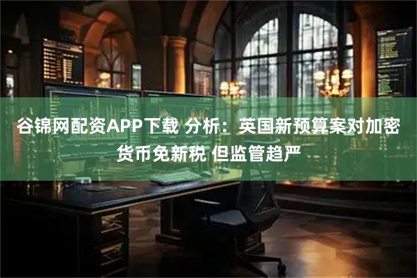 谷锦网配资APP下载 分析：英国新预算案对加密货币免新税 但监管趋严